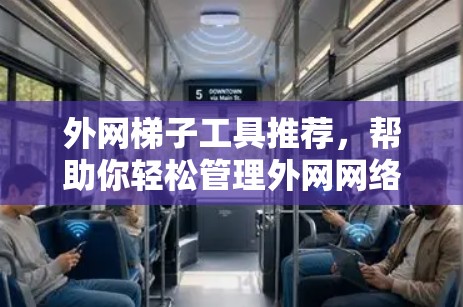 外网梯子工具推荐,帮助你轻松管理外网网络连接 外网梯子工具推荐,帮助你轻松管理外网网络连接