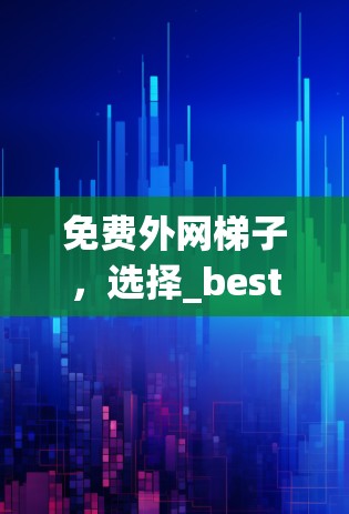 免费外网梯子,选择_best的,让你的网络更顺畅