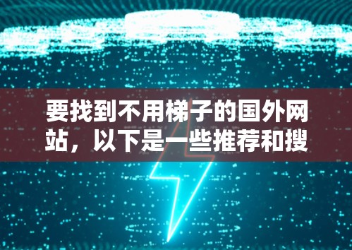 要找到不用梯子的国外网站,以下是一些推荐和搜索关键词,帮助你在没有梯子或移动设备的情况下访问所需的网站