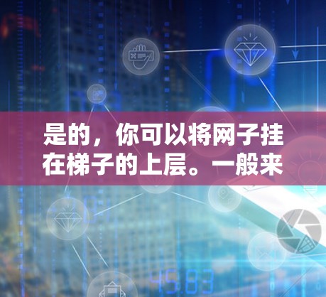 是的,你可以将网子挂在梯子的上层。一般来说,将网子挂在梯子的中间位置是最安全和稳固的选择。这样可以提供最佳的支撑,减少滑落的风险。然而,具体操作时需要注意以下几点