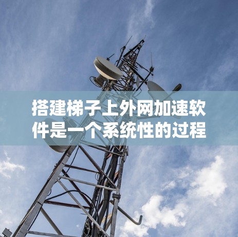 搭建梯子上外网加速软件是一个系统性的过程,涉及路由器的配置、网络连接的设置以及网络性能的优化。以下是一个清晰、系统的指南,帮助您顺利完成这个过程