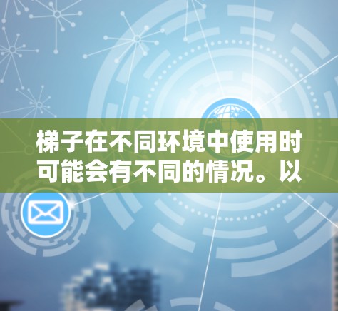 梯子在不同环境中使用时可能会有不同的情况。以下是一些可能的原因和解决方案