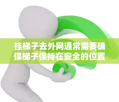 挂梯子去外网通常需要确保梯子保持在安全的位置,以防止滑落或意外伤害。以下是一些实用的步骤