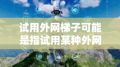 试用外网梯子可能是指试用某种外网梯子,即一种用于固定或连接外部设备的梯子式装置。这种梯子可能包括支点、臂及连接部件,用于将设备固定在外部网络环境中