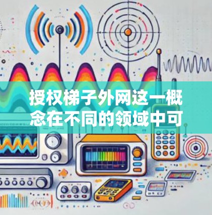 授权梯子外网这一概念在不同的领域中可能有不同的解释,因此需要从不同的角度进行理解