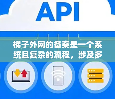 梯子外网的备案是一个系统且复杂的流程,涉及多个步骤和环节,确保梯子符合相关法规和标准。以下是一个详细的步骤说明,帮助您全面理解并执行梯子外网备案流程