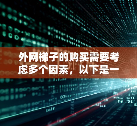 外网梯子的购买需要考虑多个因素，以下是一步步的解决方案