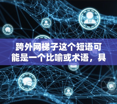 跨外网梯子这个短语可能是一个比喻或术语,具体含义需要根据上下文来理解。以下是一些可能的解释