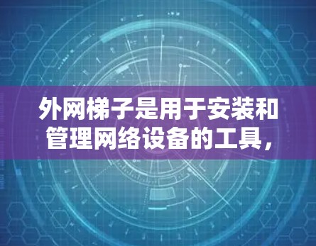 外网梯子是用于安装和管理网络设备的工具,具体操作步骤如下