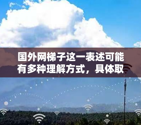 国外网梯子这一表述可能有多种理解方式,具体取决于上下文。以下是一些可能的解释和建议