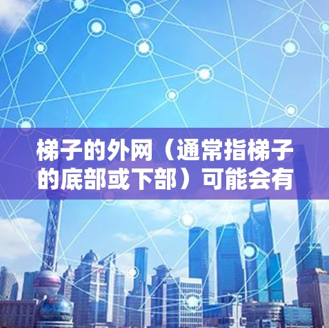 梯子的外网(通常指梯子的底部或下部)可能会有一些特殊的光现象,或者设计上的一些特点。以下是一些可能的解释和信息