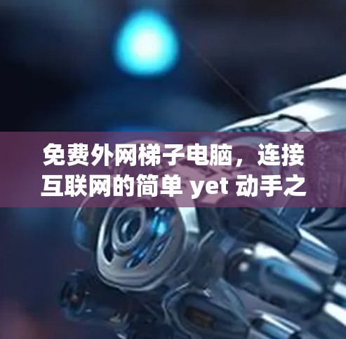 免费外网梯子电脑，连接互联网的简单 yet 动手之道
