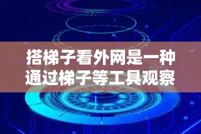 搭梯子看外网是一种通过梯子等工具观察外部网络环境或周围环境的方法。以下是一些步骤和技巧，帮助你更好地利用梯子进行观察