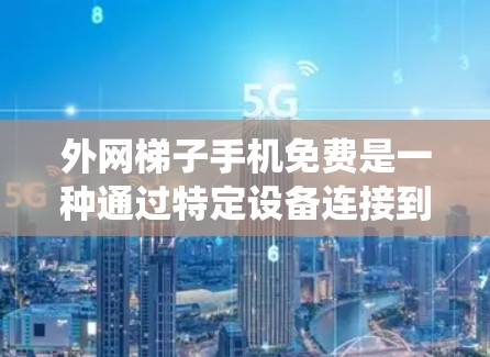外网梯子手机免费是一种通过特定设备连接到外部互联网来使用互联网服务的方法。以下是一个系统性的步骤指南，帮助您更好地了解和使用外网梯子手机免费