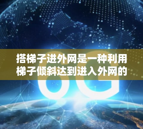 搭梯子进外网是一种利用梯子倾斜达到进入外网的技巧，具体步骤如下