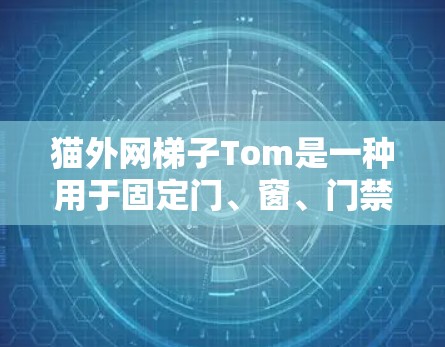 猫外网梯子Tom是一种用于固定门、窗、门禁等结构的装置，通常由猫设计或由人设计。Tom可能具有以下特点
