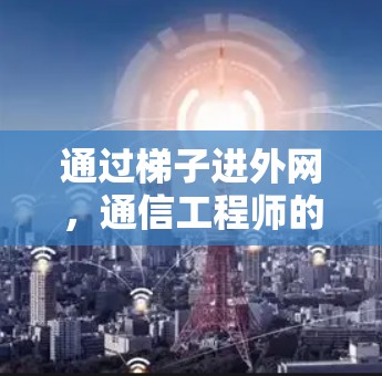 通过梯子进外网，通信工程师的智慧之笔