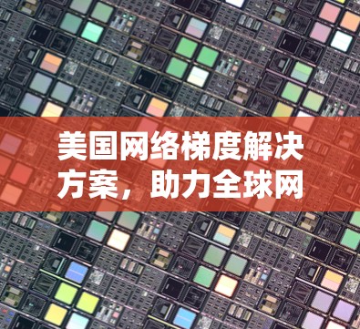美国网络梯度解决方案，助力全球网络治理