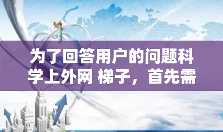为了回答用户的问题科学上外网 梯子，首先需要明确科学上外网的具体含义。假设科学上外网指的是科学教育网站，那么梯子在这些网站中的应用可能涉及以下几个方面
